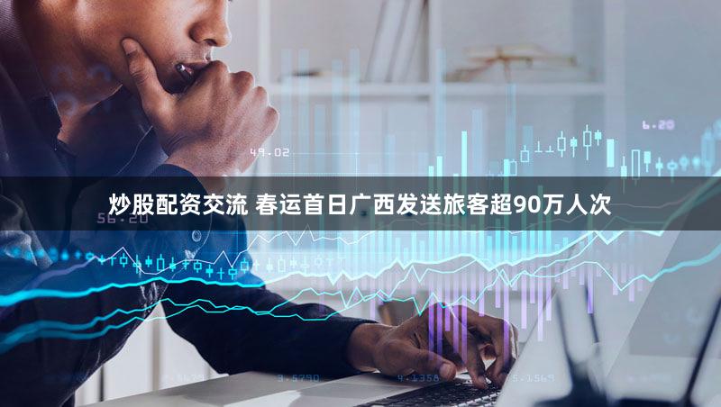 炒股配资交流 春运首日广西发送旅客超90万人次
