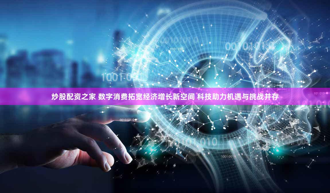炒股配资之家 数字消费拓宽经济增长新空间 科技助力机遇与挑战并存