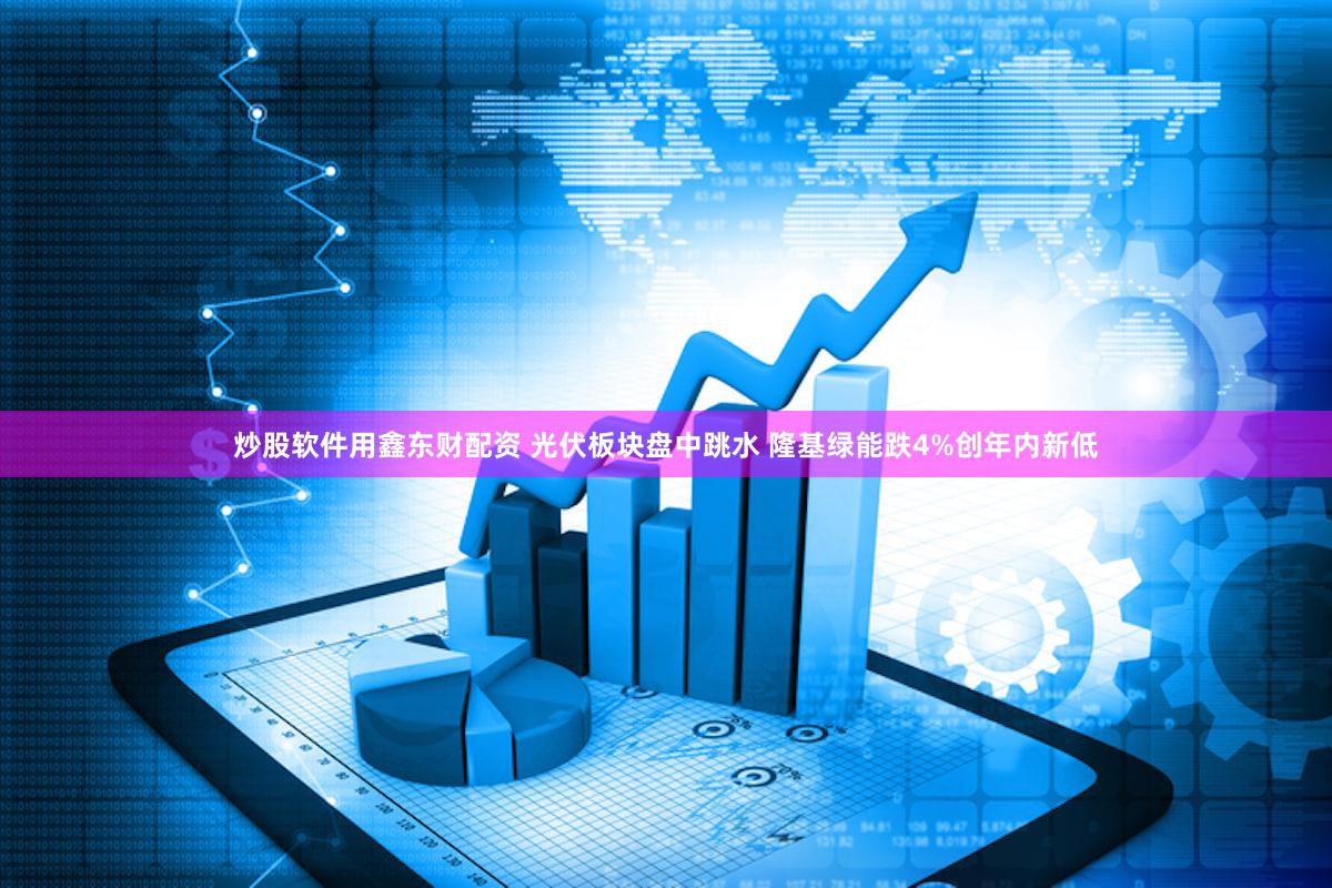 炒股软件用鑫东财配资 光伏板块盘中跳水 隆基绿能跌4%创年内新低