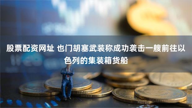 股票配资网址 也门胡塞武装称成功袭击一艘前往以色列的集装箱货船