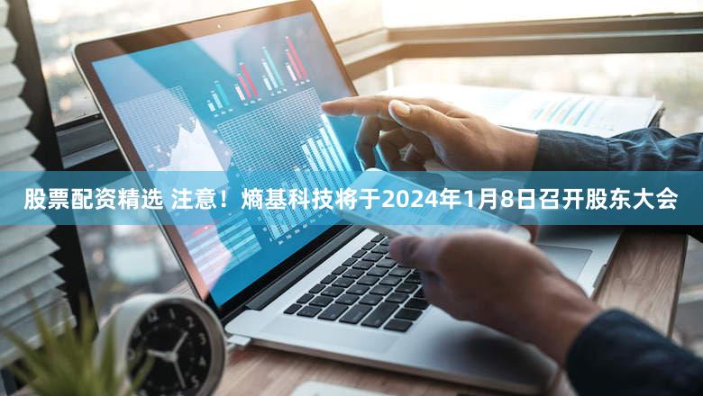 股票配资精选 注意！熵基科技将于2024年1月8日召开股东大会