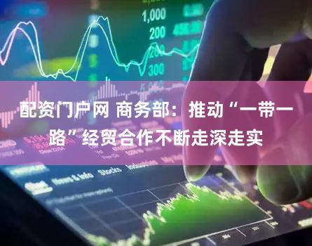 配资门户网 商务部：推动“一带一路”经贸合作不断走深走实