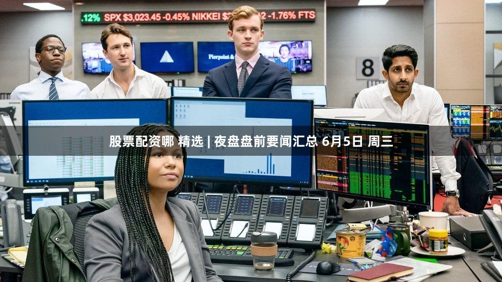 股票配资哪 精选 | 夜盘盘前要闻汇总 6月5日 周三