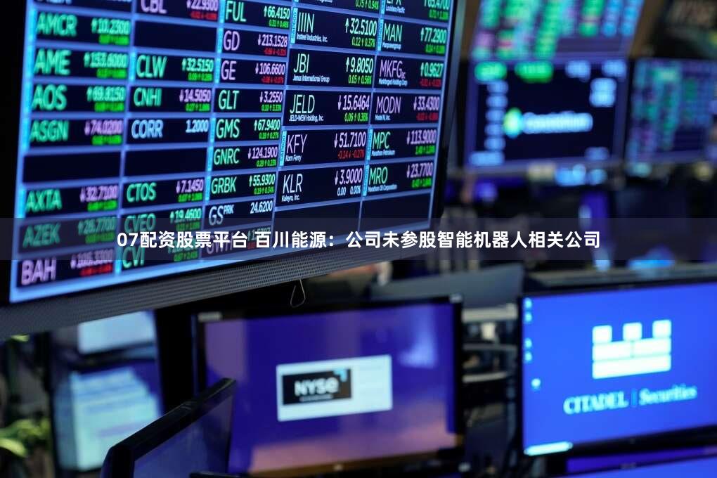 07配资股票平台 百川能源：公司未参股智能机器人相关公司