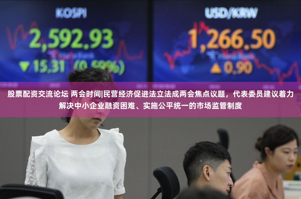 股票配资交流论坛 两会时间|民营经济促进法立法成两会焦点议题，代表委员建议着力解决中小企业融资困难、实施公平统一的市场监管制度