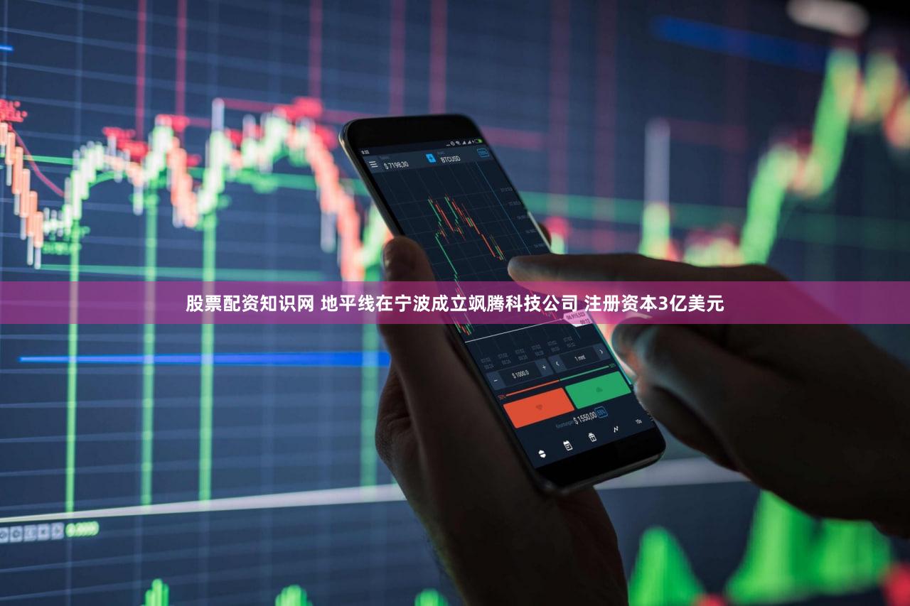 股票配资知识网 地平线在宁波成立飒腾科技公司 注册资本3亿美元