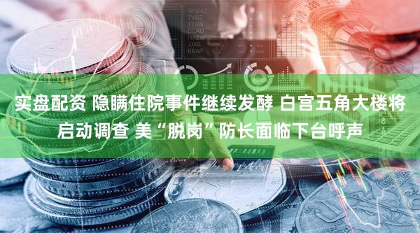实盘配资 隐瞒住院事件继续发酵 白宫五角大楼将启动调查 美“脱岗”防长面临下台呼声