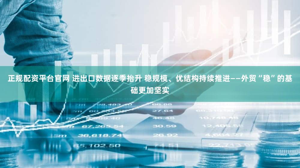 正规配资平台官网 进出口数据逐季抬升 稳规模、优结构持续推进——外贸“稳”的基础更加坚实