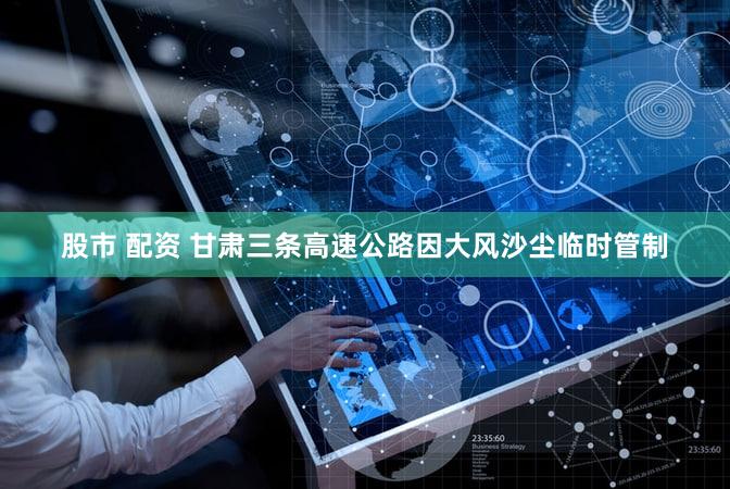 股市 配资 甘肃三条高速公路因大风沙尘临时管制