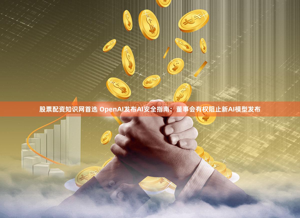 股票配资知识网首选 OpenAI发布AI安全指南：董事会有权阻止新AI模型发布