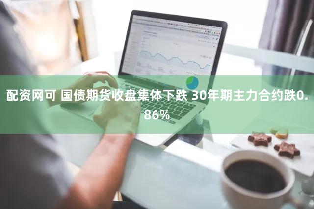 配资网可 国债期货收盘集体下跌 30年期主力合约跌0.86%