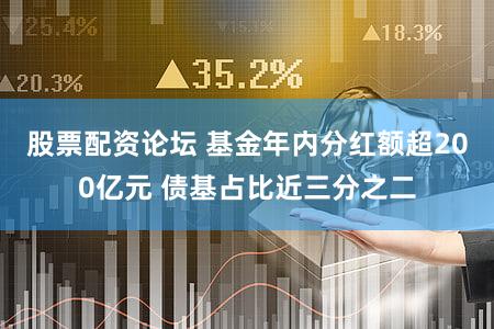 股票配资论坛 基金年内分红额超200亿元 债基占比近三分之二