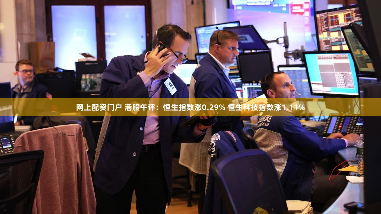网上配资门户 港股午评：恒生指数涨0.29% 恒生科技指数涨1.11%