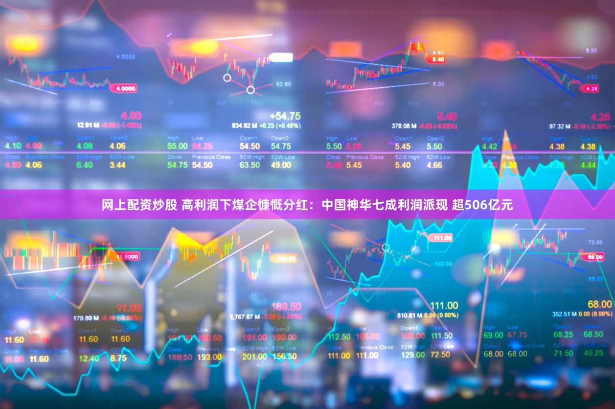 网上配资炒股 高利润下煤企慷慨分红：中国神华七成利润派现 超506亿元