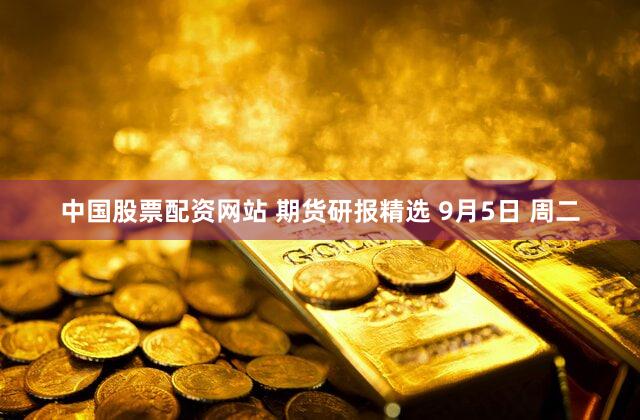 中国股票配资网站 期货研报精选 9月5日 周二