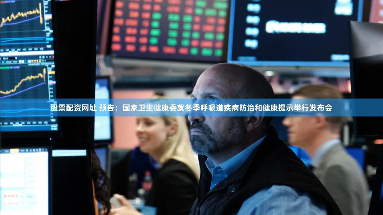 股票配资网址 预告：国家卫生健康委就冬季呼吸道疾病防治和健康提示举行发布会