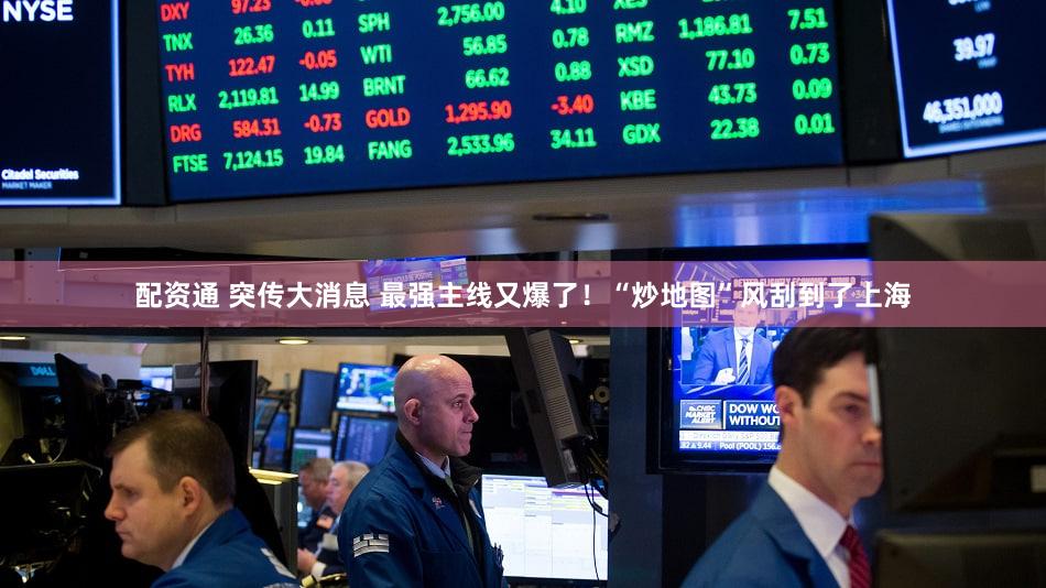 配资通 突传大消息 最强主线又爆了！“炒地图”风刮到了上海