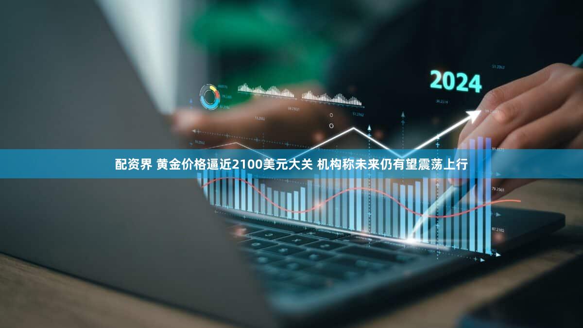 配资界 黄金价格逼近2100美元大关 机构称未来仍有望震荡上行