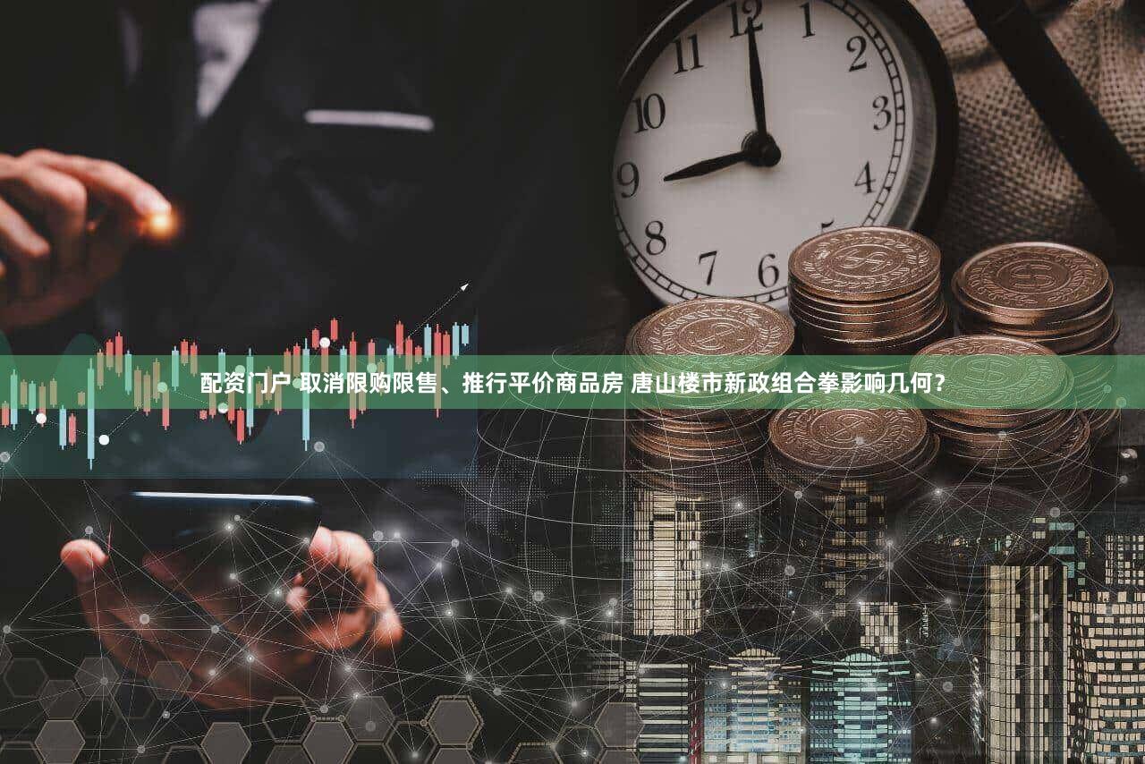 配资门户 取消限购限售、推行平价商品房 唐山楼市新政组合拳影响几何？