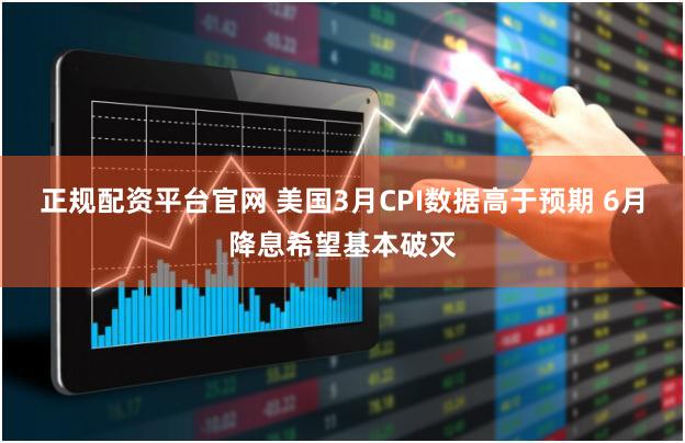 正规配资平台官网 美国3月CPI数据高于预期 6月降息希望基本破灭