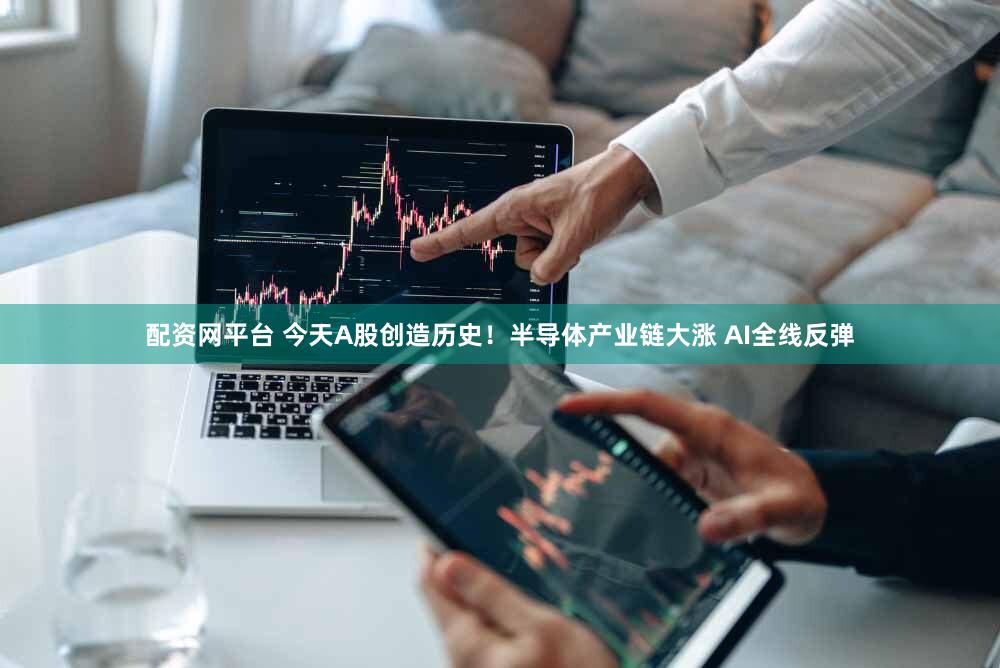 配资网平台 今天A股创造历史！半导体产业链大涨 AI全线反弹
