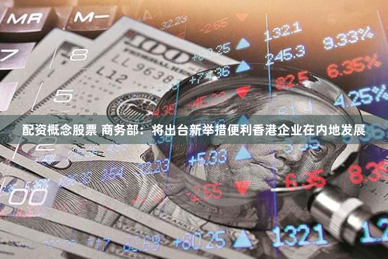 配资概念股票 商务部：将出台新举措便利香港企业在内地发展