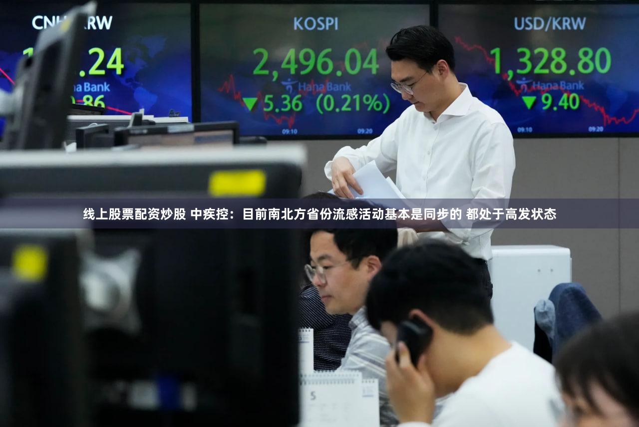 线上股票配资炒股 中疾控：目前南北方省份流感活动基本是同步的 都处于高发状态