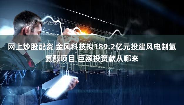 网上炒股配资 金风科技拟189.2亿元投建风电制氢氨醇项目 巨额投资款从哪来