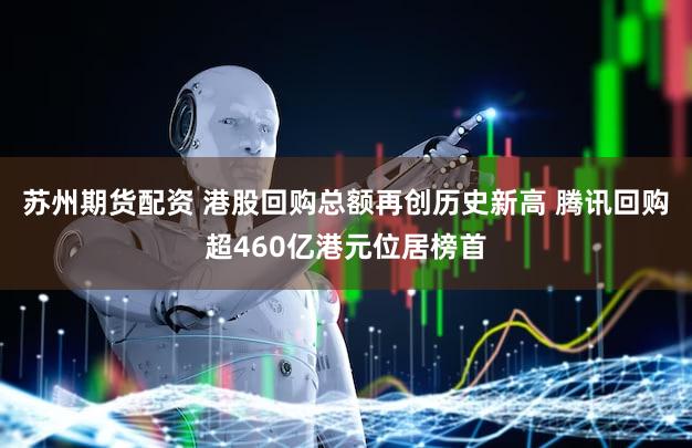 苏州期货配资 港股回购总额再创历史新高 腾讯回购超460亿港元位居榜首