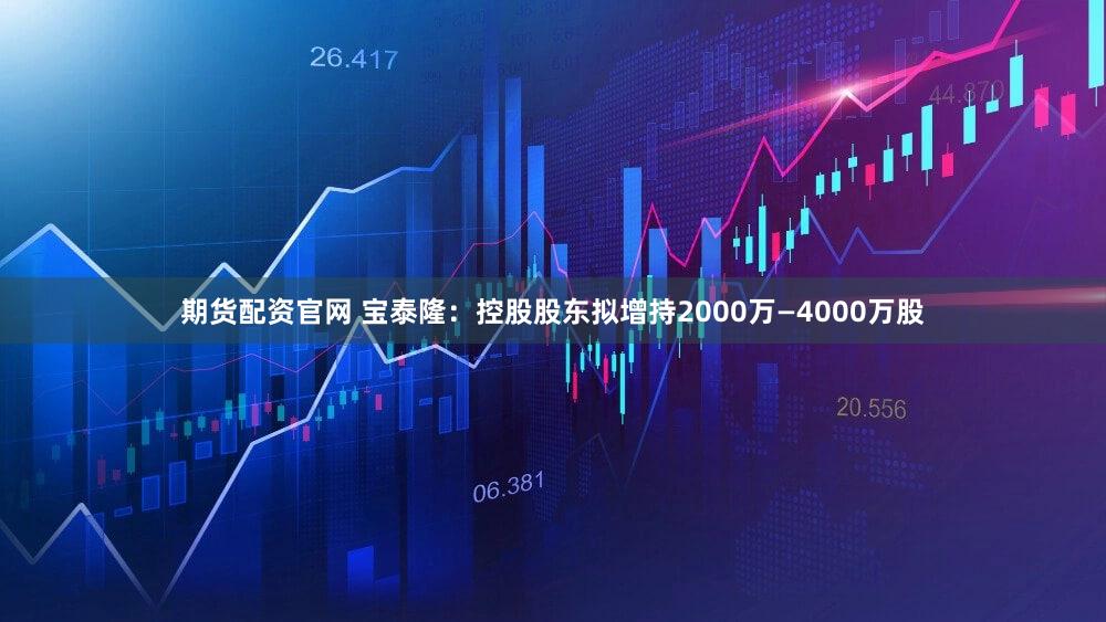 期货配资官网 宝泰隆：控股股东拟增持2000万—4000万股
