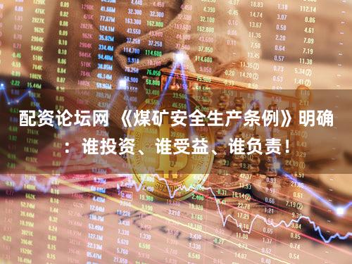 配资论坛网 《煤矿安全生产条例》明确：谁投资、谁受益、谁负责！