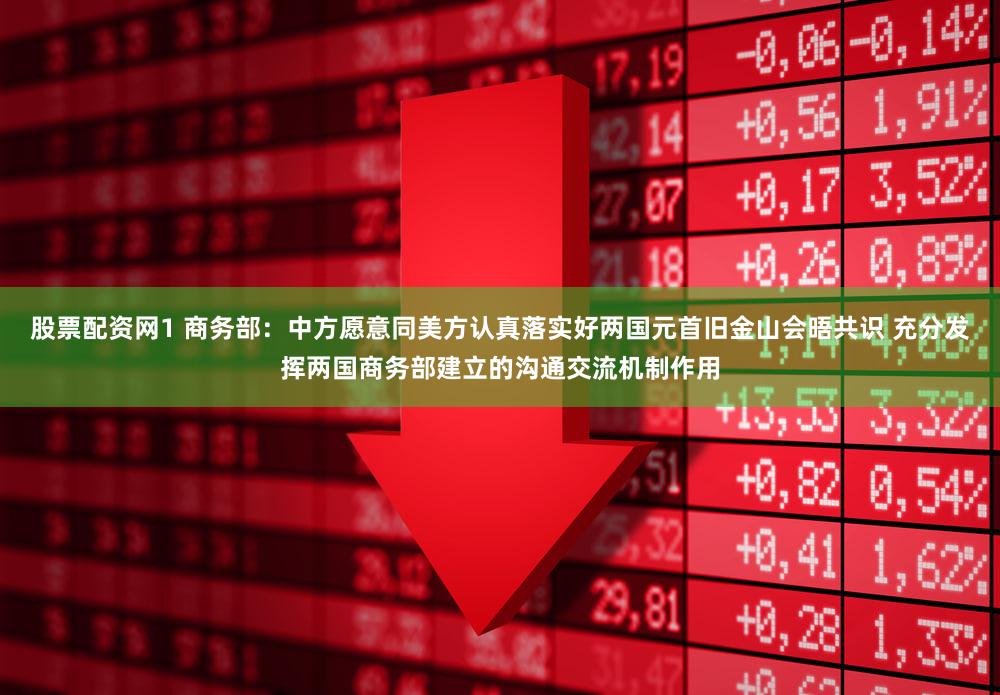 股票配资网1 商务部：中方愿意同美方认真落实好两国元首旧金山会晤共识 充分发挥两国商务部建立的沟通交流机制作用