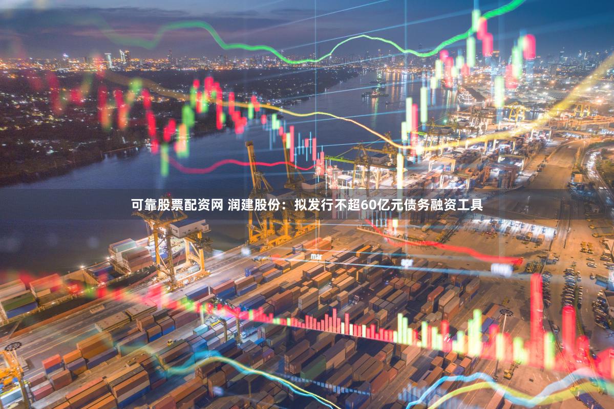 可靠股票配资网 润建股份：拟发行不超60亿元债务融资工具