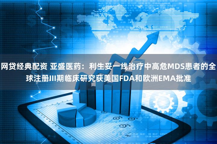 网贷经典配资 亚盛医药：利生妥一线治疗中高危MDS患者的全球注册III期临床研究获美国FDA和欧洲EMA批准