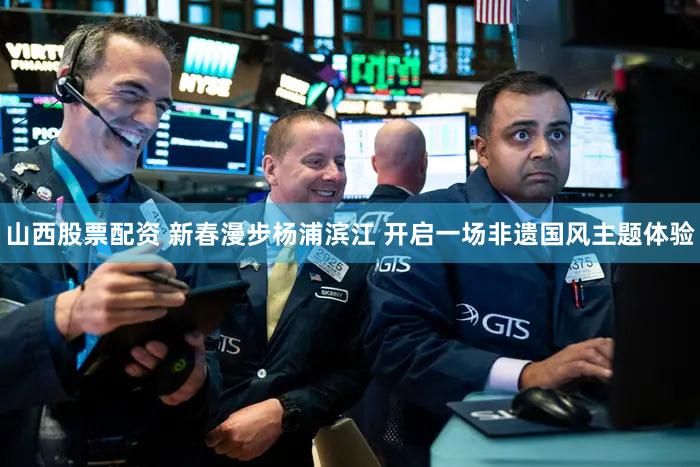山西股票配资 新春漫步杨浦滨江 开启一场非遗国风主题体验
