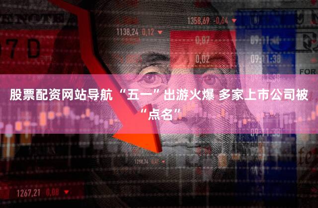 股票配资网站导航 “五一”出游火爆 多家上市公司被“点名”