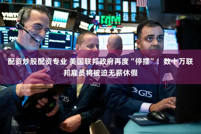 配资炒股配资专业 美国联邦政府再度“停摆”！数十万联邦雇员将被迫无薪休假