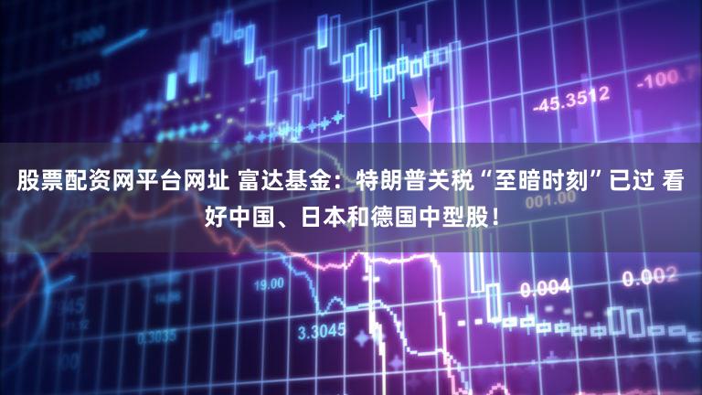 股票配资网平台网址 富达基金：特朗普关税“至暗时刻”已过 看好中国、日本和德国中型股！