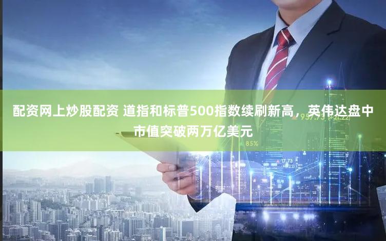 配资网上炒股配资 道指和标普500指数续刷新高，英伟达盘中市值突破两万亿美元