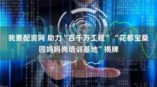 我要配资网 助力“百千万工程” “花都宝桑园妈妈岗培训基地”揭牌