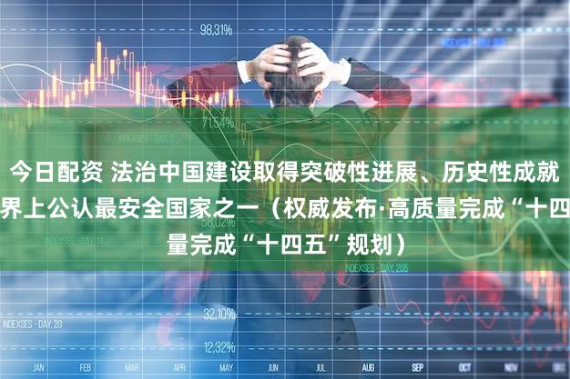 今日配资 法治中国建设取得突破性进展、历史性成就 我国是世界上公认最安全国家之一（权威发布·高质量完成“十四五”规划）