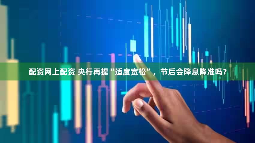 配资网上配资 央行再提“适度宽松”，节后会降息降准吗？