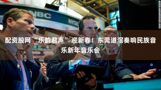 配资股网 “乐韵君声” 迎新春！东莞道滘奏响民族音乐新年音乐会