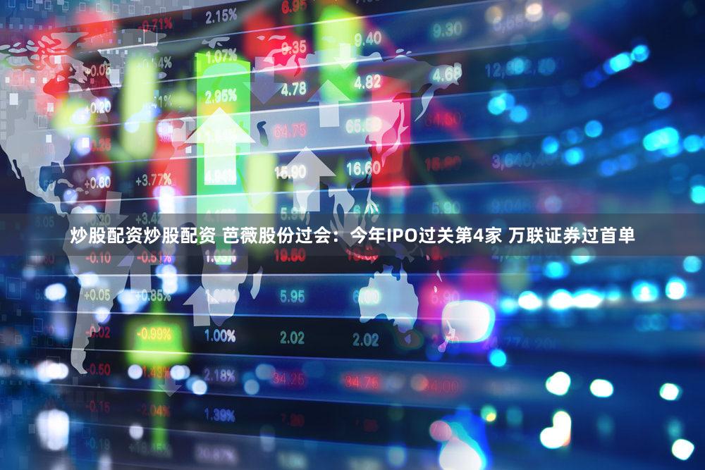 炒股配资炒股配资 芭薇股份过会：今年IPO过关第4家 万联证券过首单