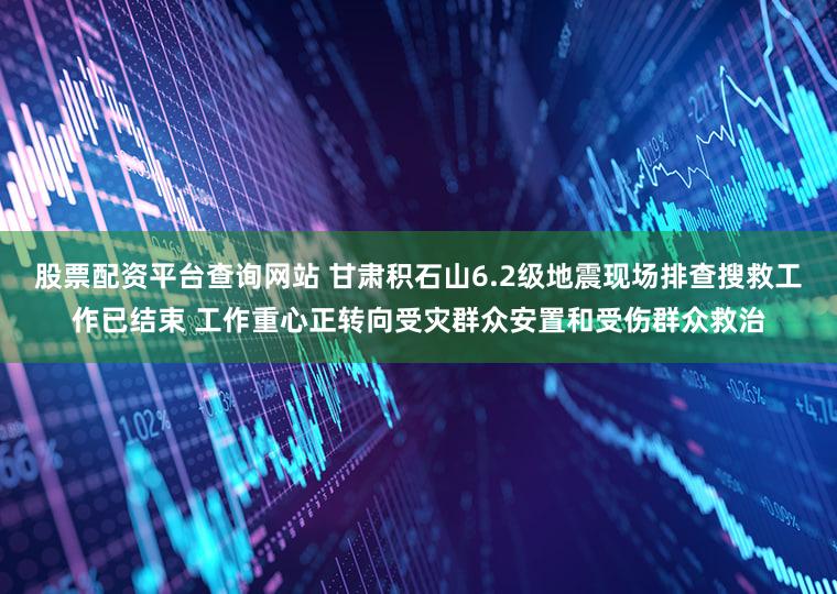 股票配资平台查询网站 甘肃积石山6.2级地震现场排查搜救工作已结束 工作重心正转向受灾群众安置和受伤群众救治