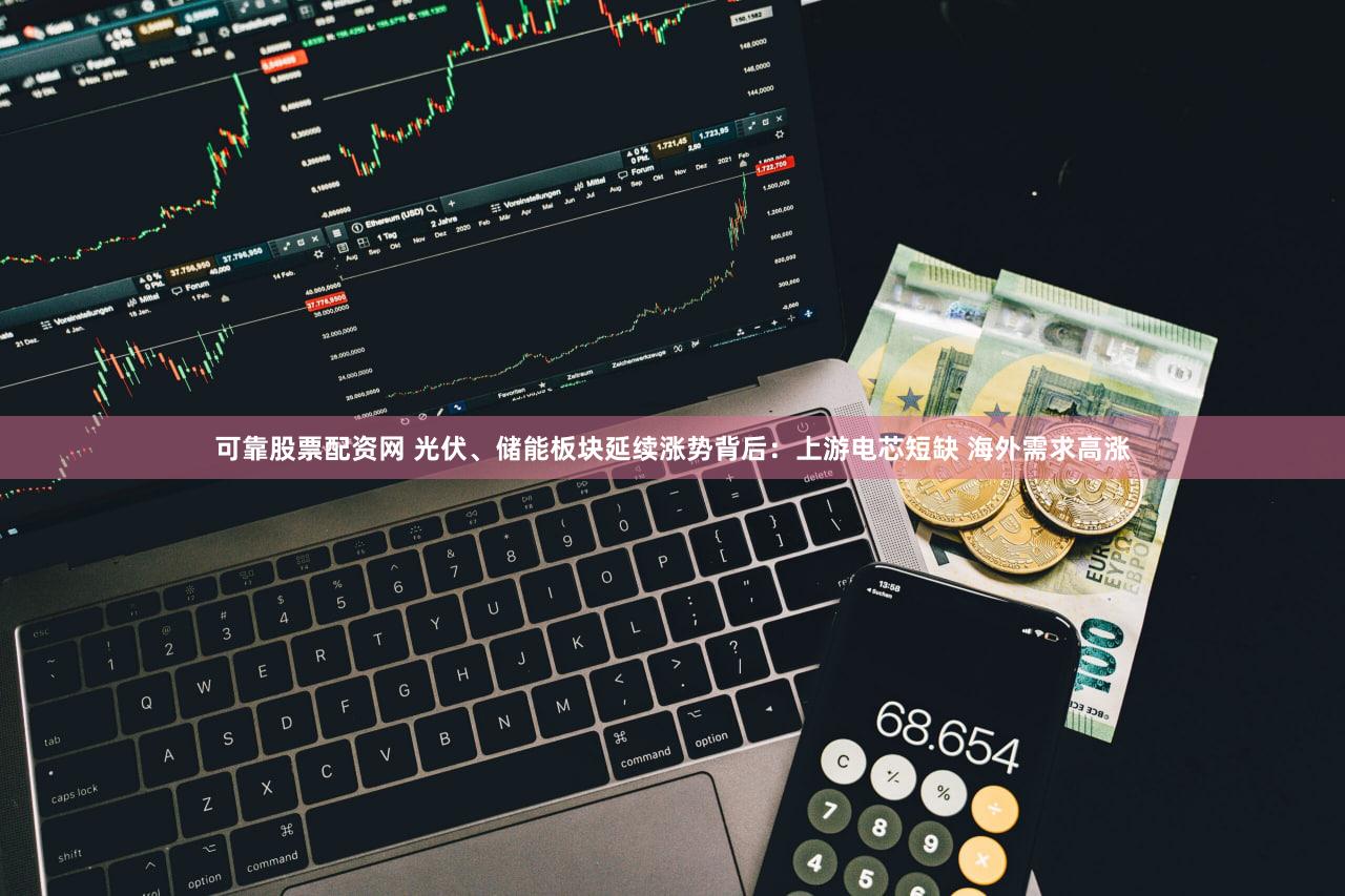 可靠股票配资网 光伏、储能板块延续涨势背后：上游电芯短缺 海外需求高涨
