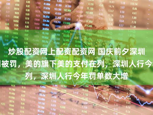炒股配资网上配资配资网 国庆前夕深圳两家支付公司被罚，美的旗下美的支付在列，深圳人行今年罚单数大增