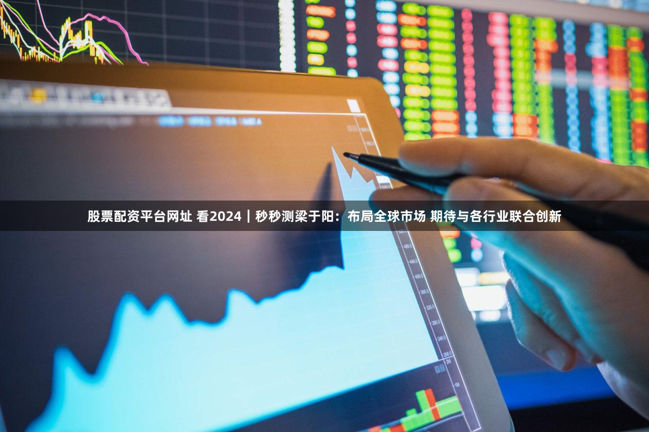 股票配资平台网址 看2024｜秒秒测梁于阳：布局全球市场 期待与各行业联合创新