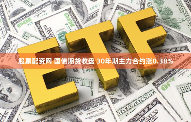 股票配资网 国债期货收盘 30年期主力合约涨0.38%