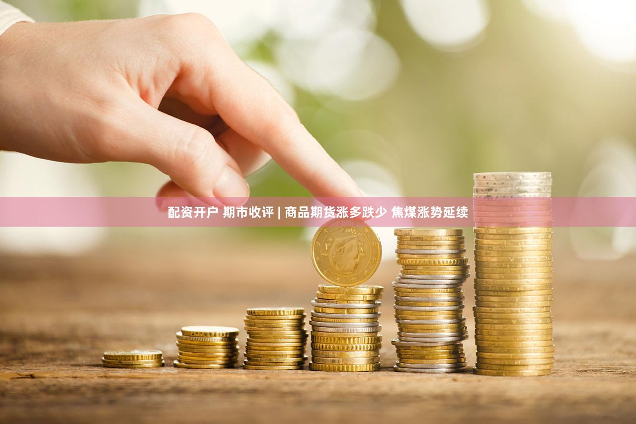 配资开户 期市收评 | 商品期货涨多跌少 焦煤涨势延续
